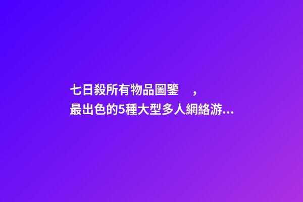 七日殺所有物品圖鑒，最出色的5種大型多人網絡游戲